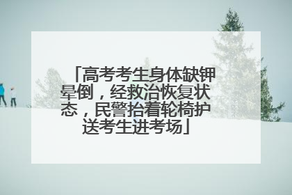 高考考生身体缺钾晕倒，经救治恢复状态，民警抬着轮椅护送考生进考场