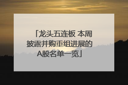 龙头五连板 本周披露并购重组进展的A股名单一览