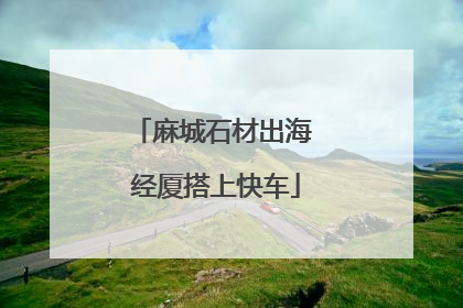 麻城石材出海 经厦搭上快车