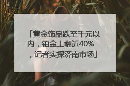 黄金饰品跌至千元以内，铂金上翻近40%，记者实探济南市场