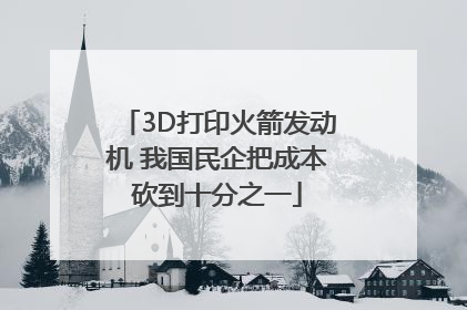 3D打印火箭发动机 我国民企把成本砍到十分之一
