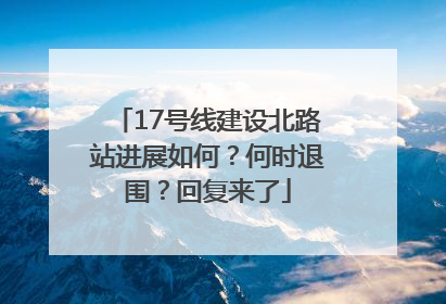 17号线建设北路站进展如何？何时退围？回复来了