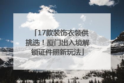 17款装饰衣领供挑选！厦门出入境解锁证件照新玩法