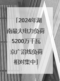 2024年湖南最大电力负荷5200万千瓦 京广沿线负荷相对集中