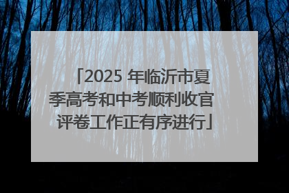 2025 年临沂市夏季高考和中考顺利收官 评卷工作正有序进行