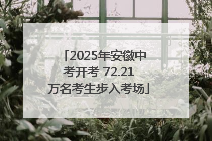 2025年安徽中考开考 72.21万名考生步入考场