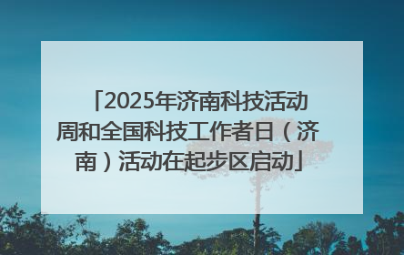 2025年济南科技活动周和全国科技工作者日（济南）活动在起步区启动