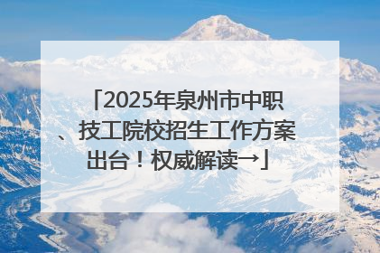 2025年泉州市中职、技工院校招生工作方案出台！权威解读→
