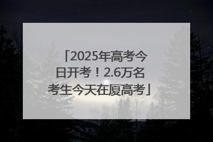 2025年高考今日开考！2.6万名考生今天在厦高考