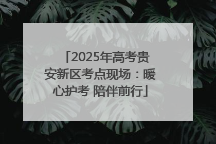 2025年高考贵安新区考点现场：暖心护考 陪伴前行