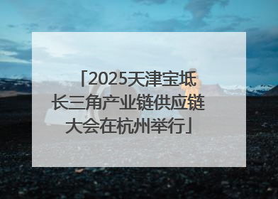 2025天津宝坻长三角产业链供应链大会在杭州举行