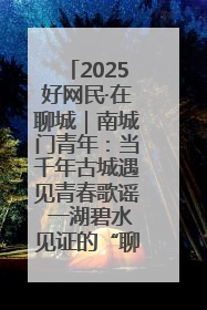 2025好网民·在聊城｜南城门青年：当千年古城遇见青春歌谣 一湖碧水见证的“聊城式浪漫”