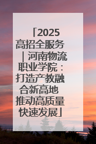 2025高招全服务｜河南物流职业学院：打造产教融合新高地 推动高质量快速发展