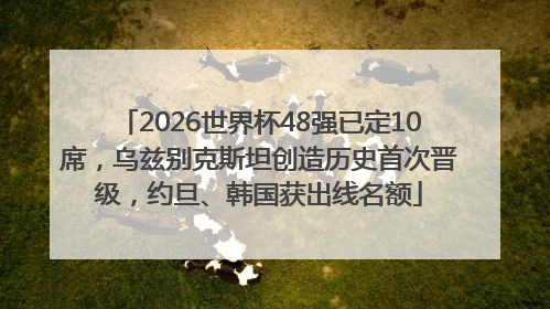 2026世界杯48强已定10席，乌兹别克斯坦创造历史首次晋级，约旦、韩国获出线名额