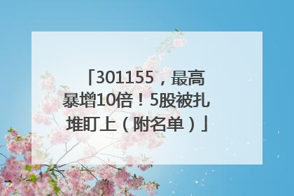301155，最高暴增10倍！5股被扎堆盯上（附名单）