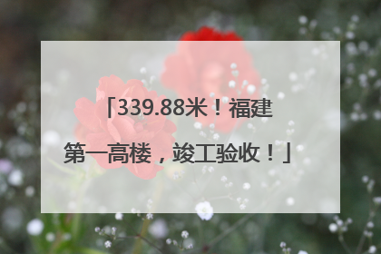 339.88米！福建第一高楼，竣工验收！