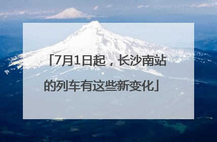 7月1日起，长沙南站的列车有这些新变化
