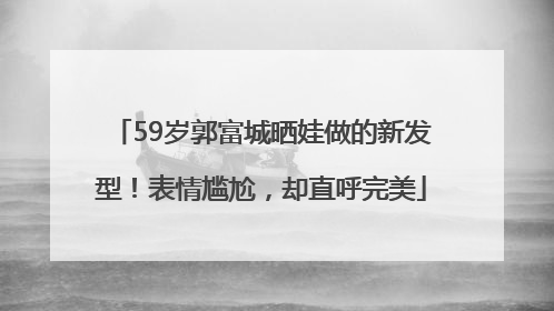 59岁郭富城晒娃做的新发型！表情尴尬，却直呼完美