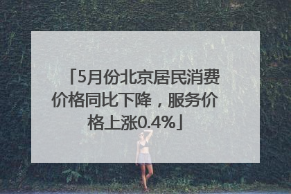 5月份北京居民消费价格同比下降，服务价格上涨0.4%