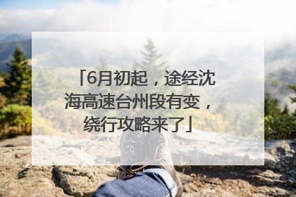 6月初起，途经沈海高速台州段有变，绕行攻略来了