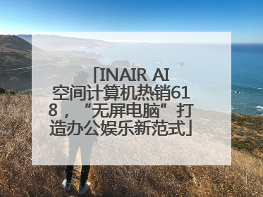 INAIR AI空间计算机热销618，“无屏电脑”打造办公娱乐新范式