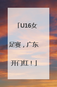 U16女足赛，广东开门红！
